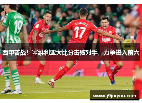西甲苦战！塞维利亚大比分击败对手，力争进入前六