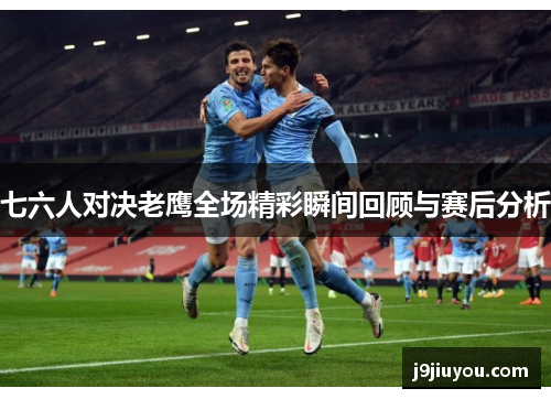 七六人对决老鹰全场精彩瞬间回顾与赛后分析