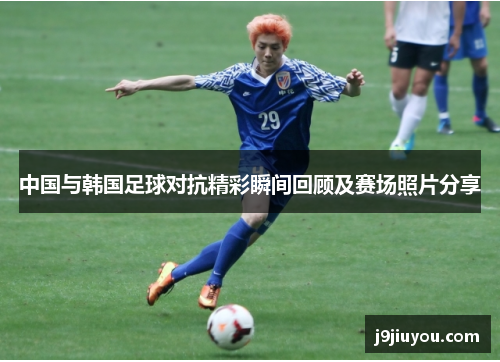 中国与韩国足球对抗精彩瞬间回顾及赛场照片分享