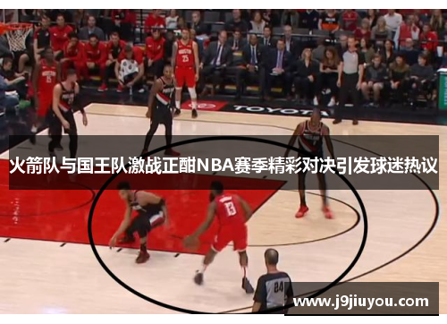 火箭队与国王队激战正酣NBA赛季精彩对决引发球迷热议